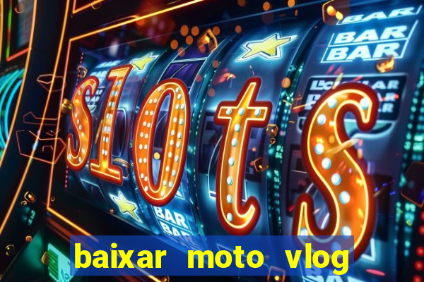 baixar moto vlog brasil dinheiro infinito